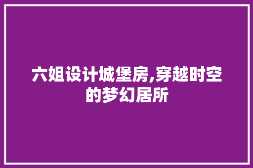 六姐设计城堡房,穿越时空的梦幻居所