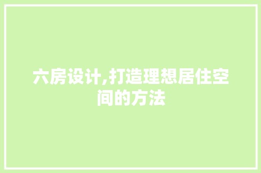 六房设计,打造理想居住空间的方法