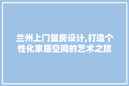 兰州上门量房设计,打造个性化家居空间的艺术之旅