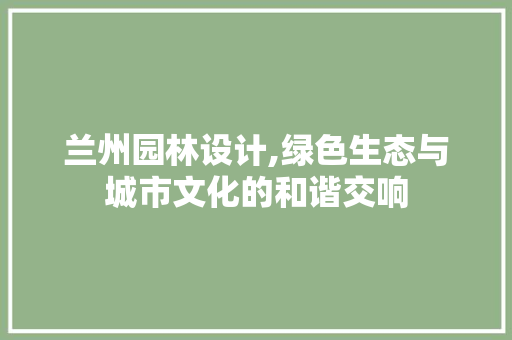 兰州园林设计,绿色生态与城市文化的和谐交响