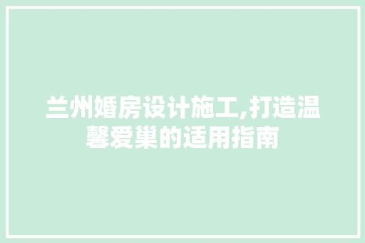 兰州婚房设计施工,打造温馨爱巢的适用指南 地面装修