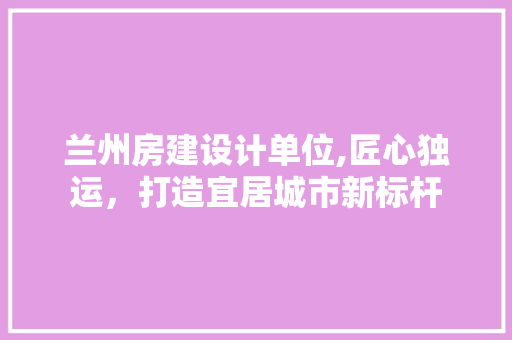 兰州房建设计单位,匠心独运，打造宜居城市新标杆 墙面装饰