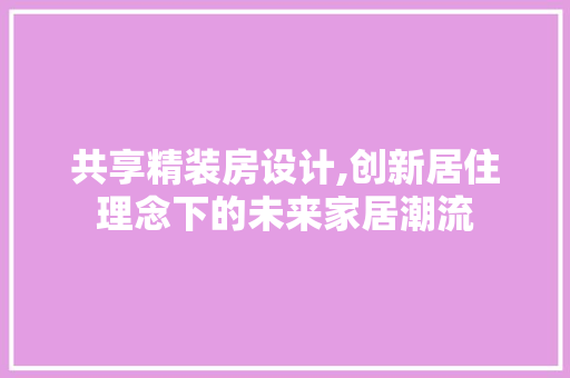 共享精装房设计,创新居住理念下的未来家居潮流 建筑设计