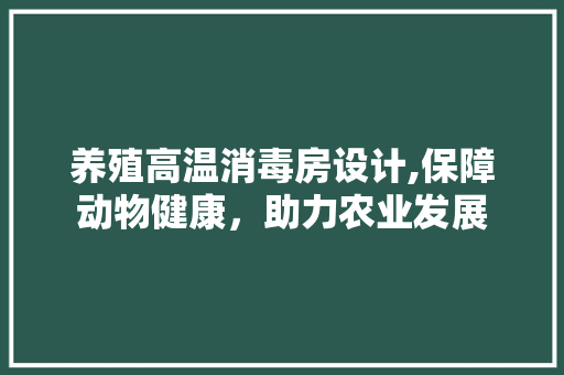 养殖高温消毒房设计,保障动物健康，助力农业发展