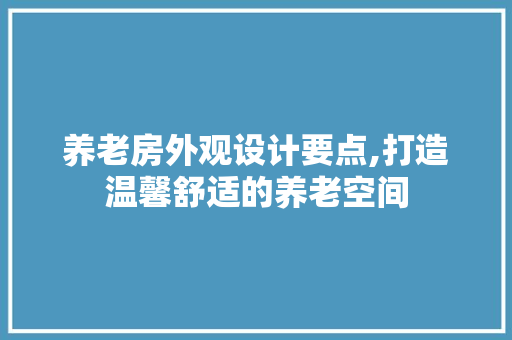 养老房外观设计要点,打造温馨舒适的养老空间