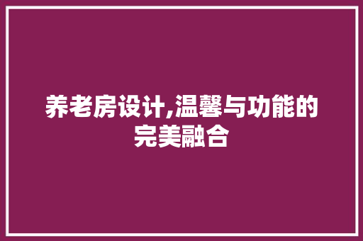 养老房设计,温馨与功能的完美融合