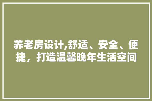 养老房设计,舒适、安全、便捷，打造温馨晚年生活空间