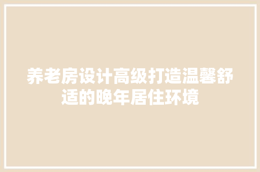 养老房设计高级打造温馨舒适的晚年居住环境 装修攻略