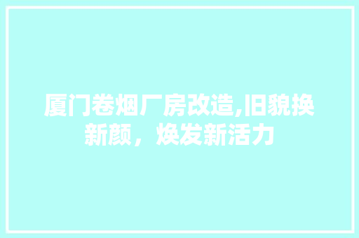 厦门卷烟厂房改造,旧貌换新颜，焕发新活力