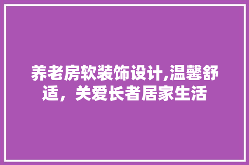 养老房软装饰设计,温馨舒适，关爱长者居家生活 庭院装修