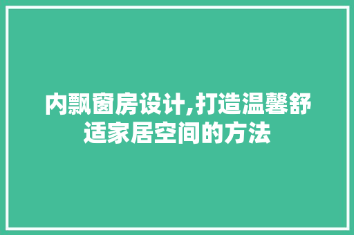 内飘窗房设计,打造温馨舒适家居空间的方法
