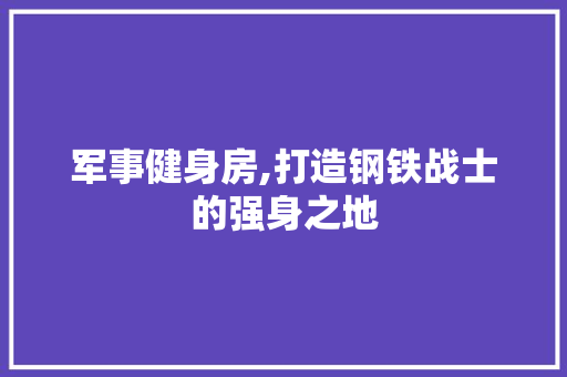 军事健身房,打造钢铁战士的强身之地 装修材料