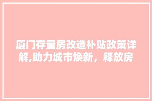 厦门存量房改造补贴政策详解,助力城市焕新，释放房产活力