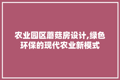 农业园区蘑菇房设计,绿色环保的现代农业新模式