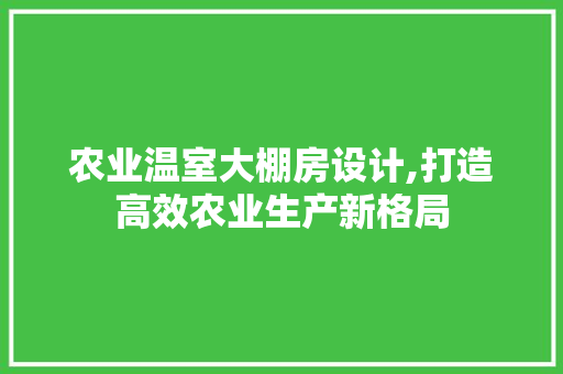 农业温室大棚房设计,打造高效农业生产新格局 庭院装修