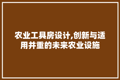 农业工具房设计,创新与适用并重的未来农业设施