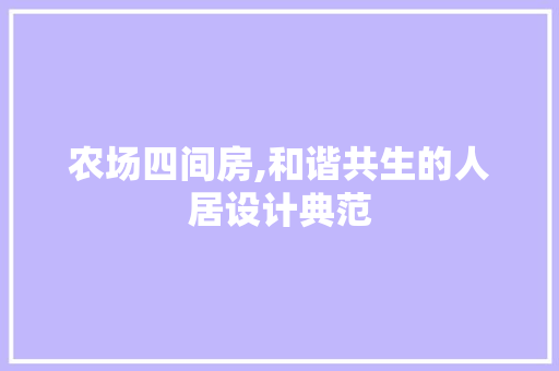 农场四间房,和谐共生的人居设计典范