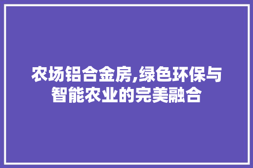 农场铝合金房,绿色环保与智能农业的完美融合 庭院装修