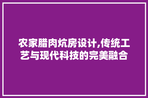 农家腊肉炕房设计,传统工艺与现代科技的完美融合 建筑设计