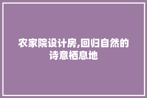 农家院设计房,回归自然的诗意栖息地