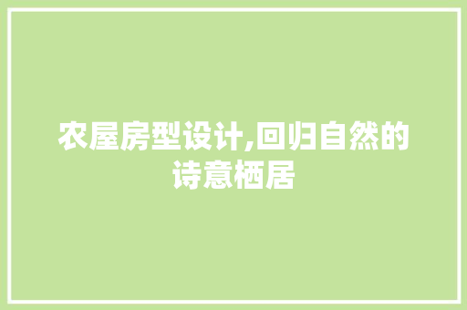 农屋房型设计,回归自然的诗意栖居