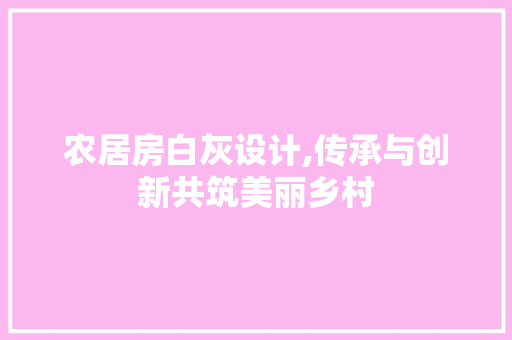 农居房白灰设计,传承与创新共筑美丽乡村
