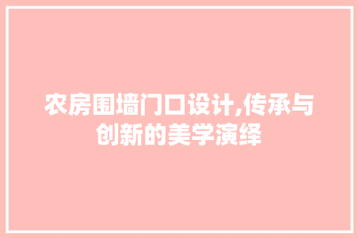 农房围墙门口设计,传承与创新的美学演绎