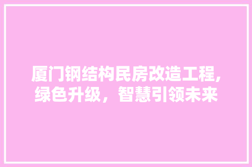 厦门钢结构民房改造工程,绿色升级，智慧引领未来