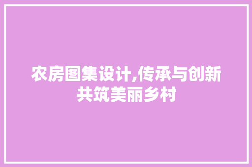 农房图集设计,传承与创新共筑美丽乡村