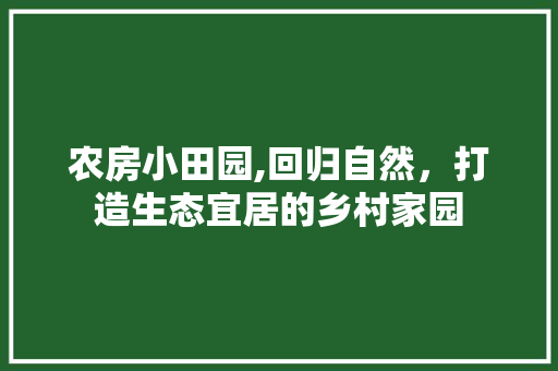农房小田园,回归自然，打造生态宜居的乡村家园
