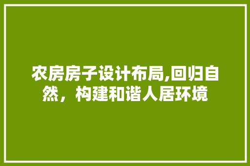 农房房子设计布局,回归自然，构建和谐人居环境