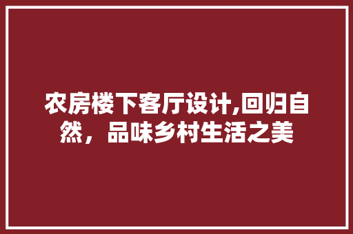 农房楼下客厅设计,回归自然，品味乡村生活之美 装修材料