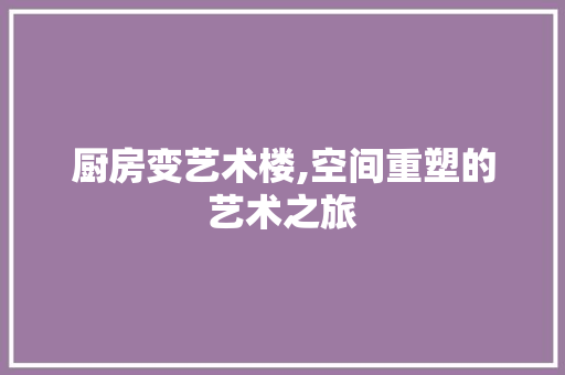 厨房变艺术楼,空间重塑的艺术之旅 景观设计