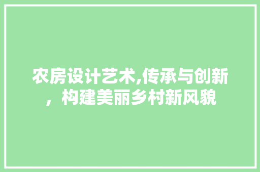 农房设计艺术,传承与创新，构建美丽乡村新风貌