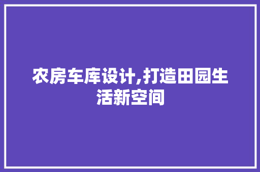 农房车库设计,打造田园生活新空间