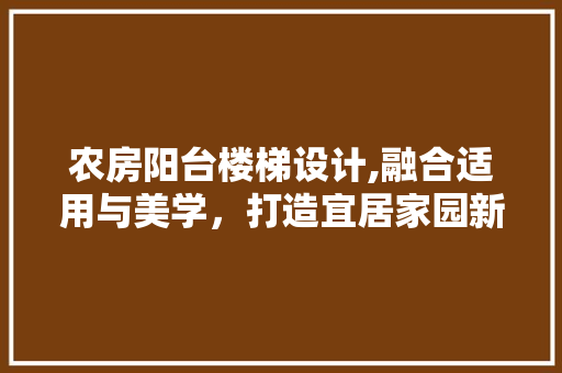 农房阳台楼梯设计,融合适用与美学，打造宜居家园新风貌
