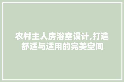 农村主人房浴室设计,打造舒适与适用的完美空间
