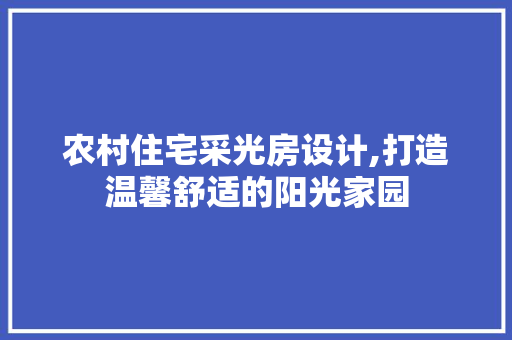 农村住宅采光房设计,打造温馨舒适的阳光家园