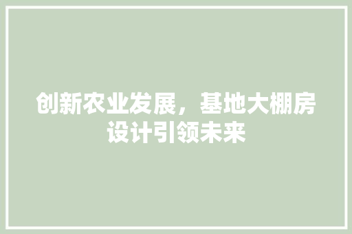 创新农业发展，基地大棚房设计引领未来 景观设计
