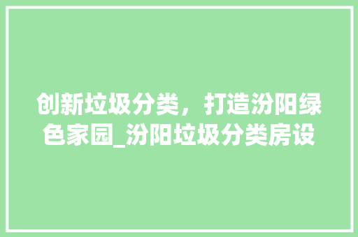 创新垃圾分类，打造汾阳绿色家园_汾阳垃圾分类房设计 建筑设计