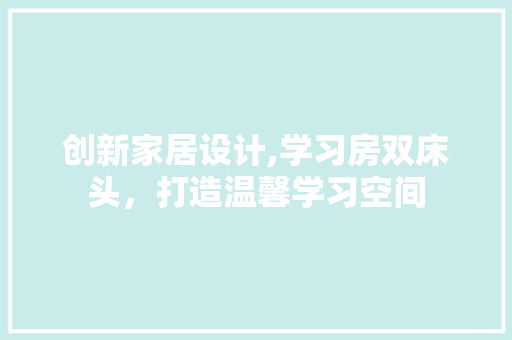 创新家居设计,学习房双床头，打造温馨学习空间 装修攻略