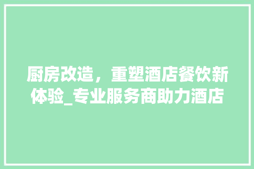 厨房改造，重塑酒店餐饮新体验_专业服务商助力酒店焕新升级