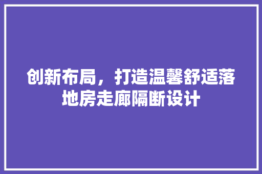 创新布局，打造温馨舒适落地房走廊隔断设计