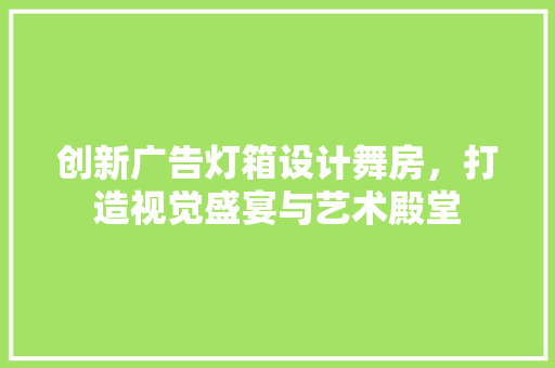 创新广告灯箱设计舞房，打造视觉盛宴与艺术殿堂 装修攻略