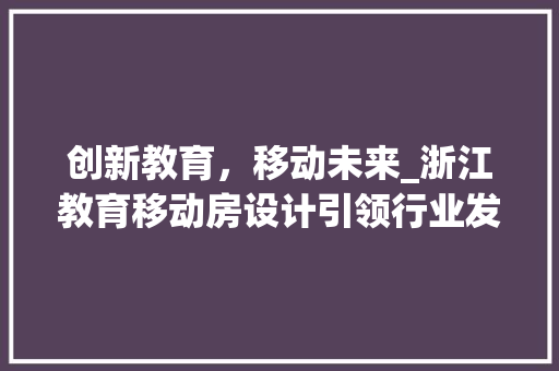 创新教育，移动未来_浙江教育移动房设计引领行业发展