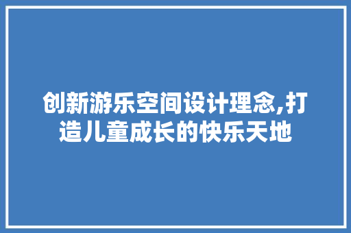创新游乐空间设计理念,打造儿童成长的快乐天地