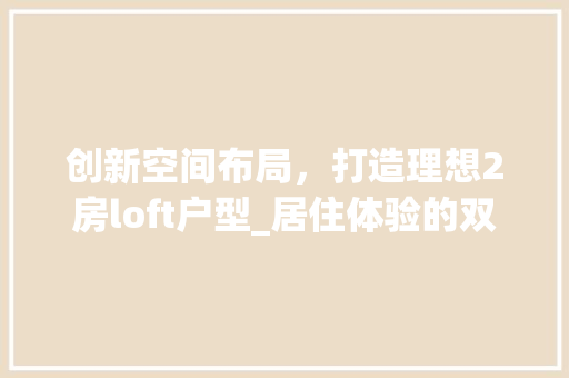 创新空间布局，打造理想2房loft户型_居住体验的双重升级