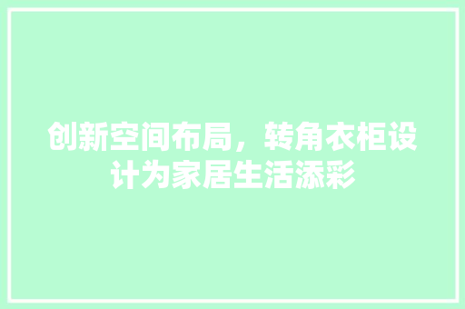 创新空间布局，转角衣柜设计为家居生活添彩