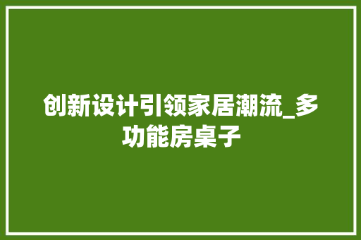创新设计引领家居潮流_多功能房桌子