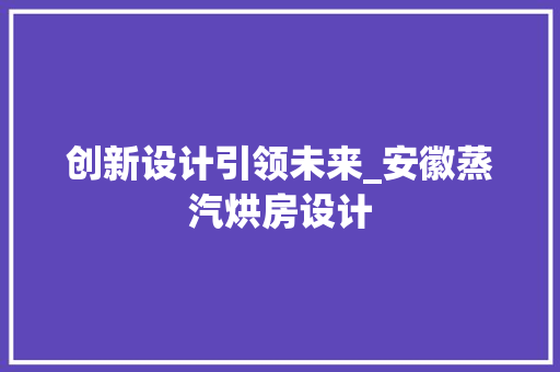 创新设计引领未来_安徽蒸汽烘房设计 隔断设计